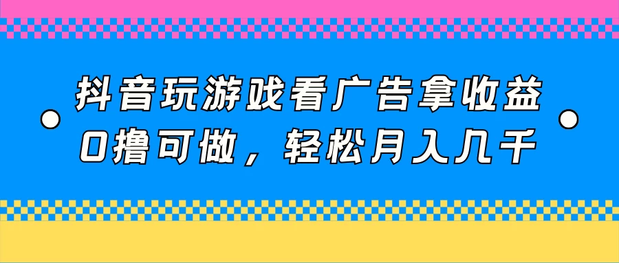 抖音玩游戏看广告拿收益,0撸可做,轻松月入几千-资源项目网