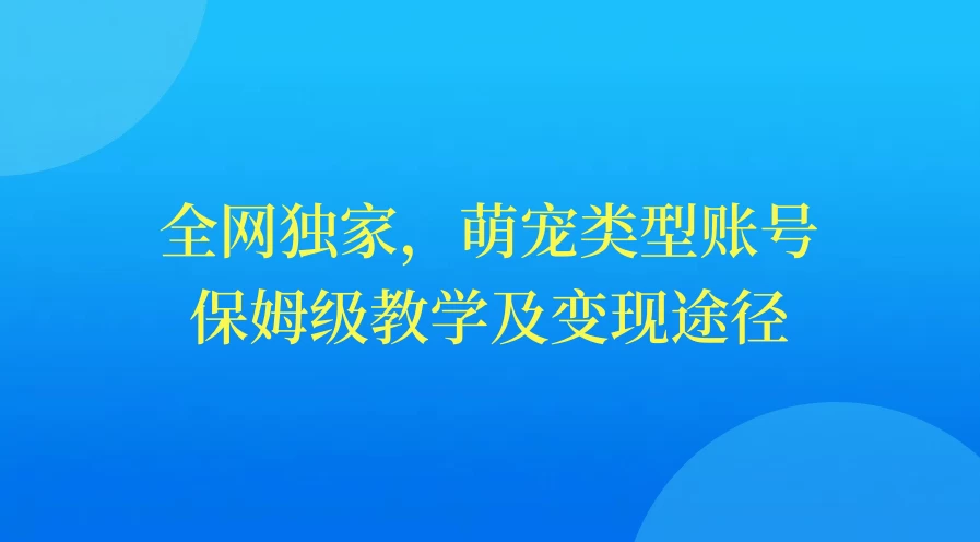 全网独家热宠宝典：萌宠类型账号运营全攻略，保姆级教学+极速变现秘籍。