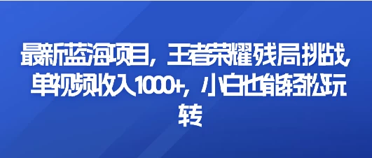 最新热门蓝海项目：王者荣耀残局挑战，单视频收益轻松破千，小白也能迅速上手赚钱！