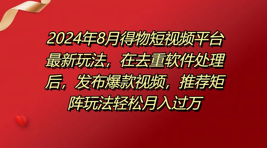 2024年8月得物短视频平台最新玩法,在去重软件处理后,发布爆款视频,推荐矩阵玩法轻松月入过万-资源项目网
