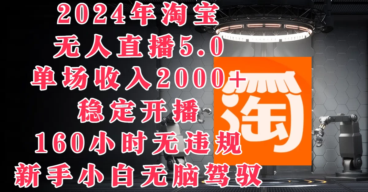 2024年淘宝无人直播5.0，单场收入2000+，稳定开播160小时无违规，新手小白无脑驾驭-资源项目网