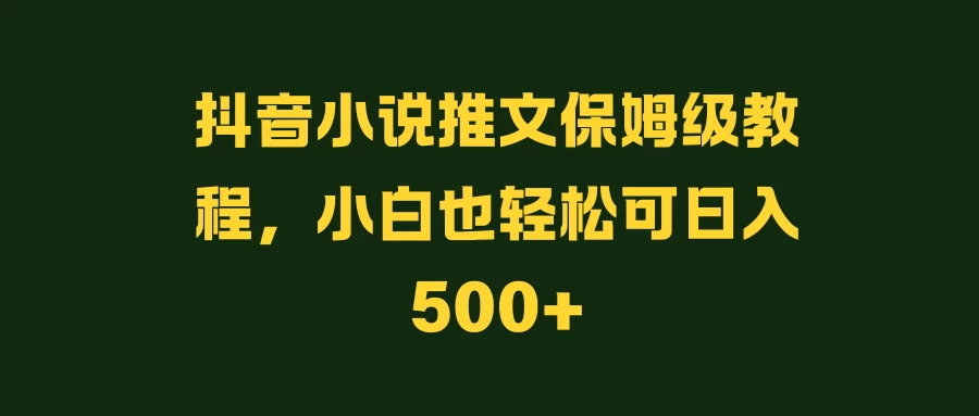 抖音小说推文保姆级教程，小白也轻松可日入500+-资源项目网