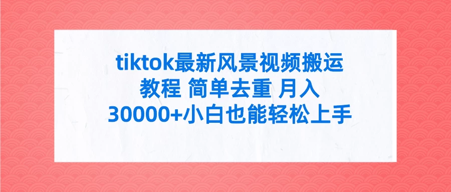 tiktok最新风景视频搬运教程 简单去重 月入30000+小白也能轻松上手-资源项目网
