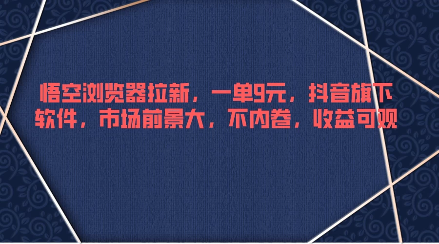 悟空浏览器拉新，一单9元，抖音旗下软件，市场前景大，不内卷，收益可观-资源项目网