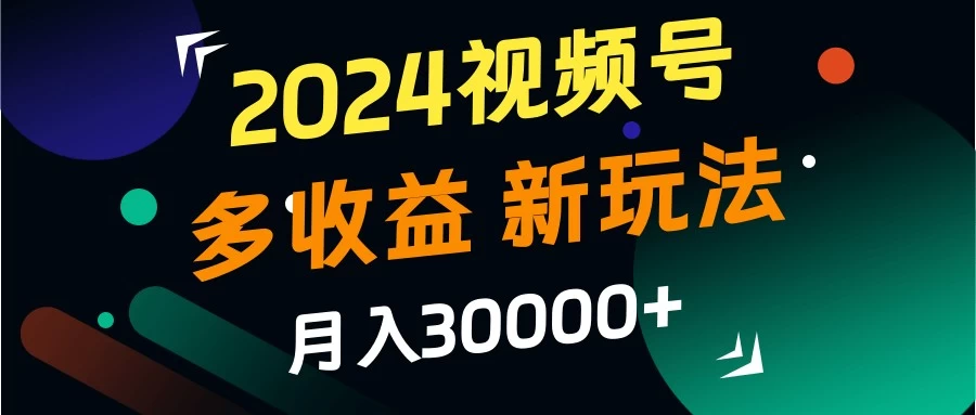 2024视频号多收益新玩法，月入3w+，新手小白都能简单上手！-资源项目网