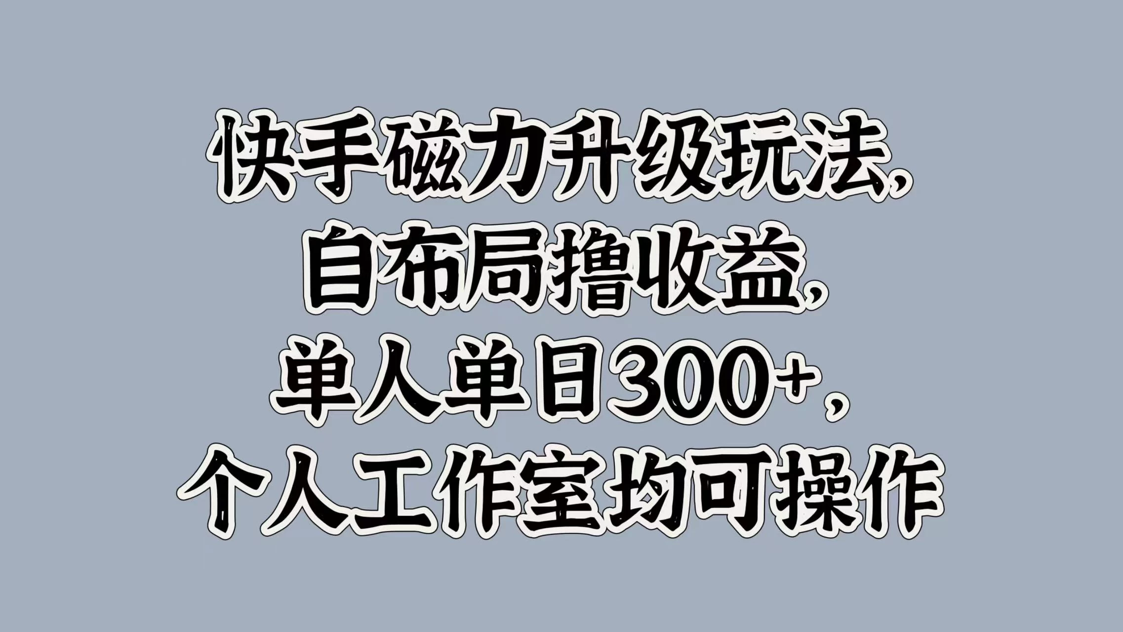 快手磁力升级玩法，自布局撸收益，单人单日300+，个人工作室均可操作-资源项目网
