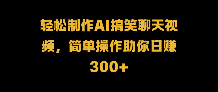 轻松制作AI搞笑聊天视频,简单操作助你日赚300+-资源项目网