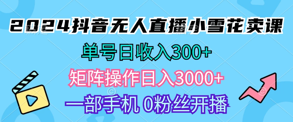 2024抖音小雪花卖课，单号一天300+，矩阵一天3000+，一部手机0粉丝开播-资源项目网