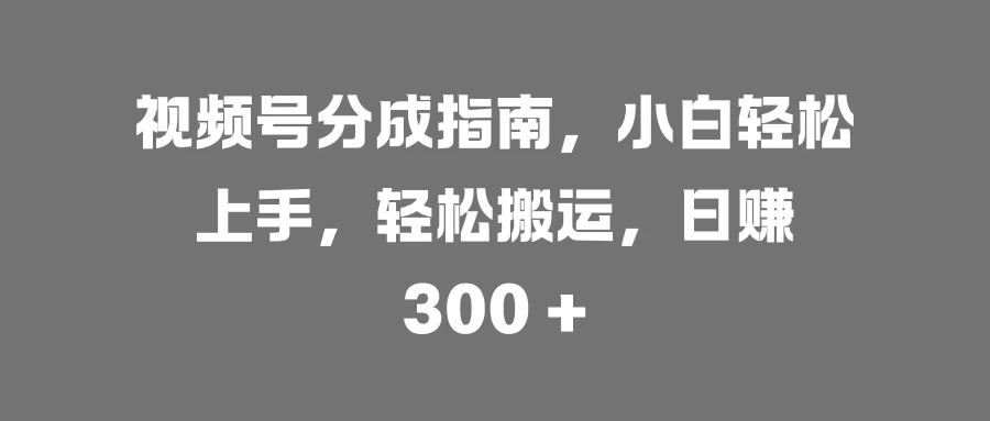 视频号分成指南，小白轻松上手，轻松搬运，日赚 300 +-资源项目网
