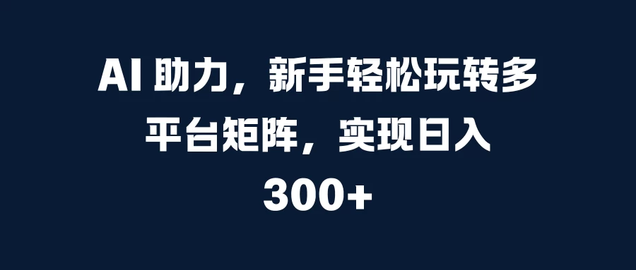 AI 助力，新手轻松玩转多平台矩阵，实现日入 300+-资源项目网