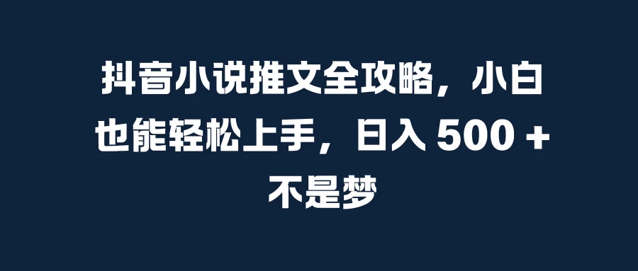 抖音小说推文全攻略，小白也能轻松上手，日入 500 + 不是梦-资源项目网