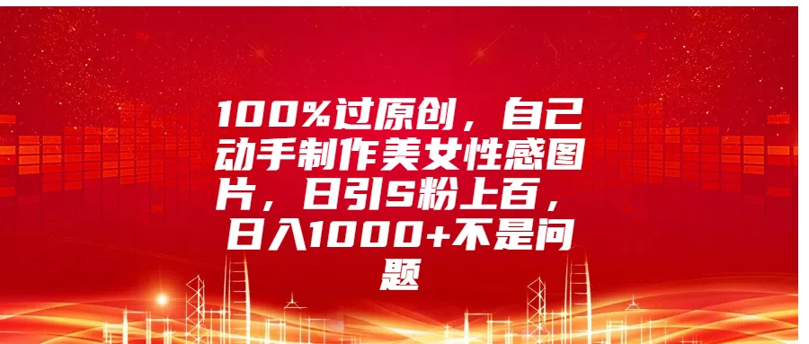 100%过原创，自己动手制作美女***图片，日引S粉上百，日入1000+不是问题-资源项目网