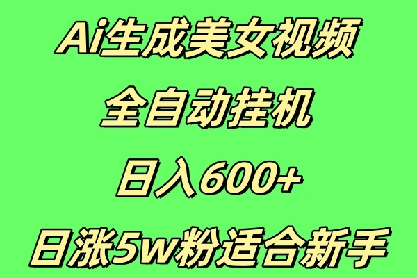 新Ai生成美女视频 全自动挂机日入600+，日涨5w粉适合新手-资源项目网