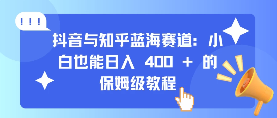 抖音与知乎蓝海赛道：小白也能日入 400 + 的保姆级教程-资源项目网
