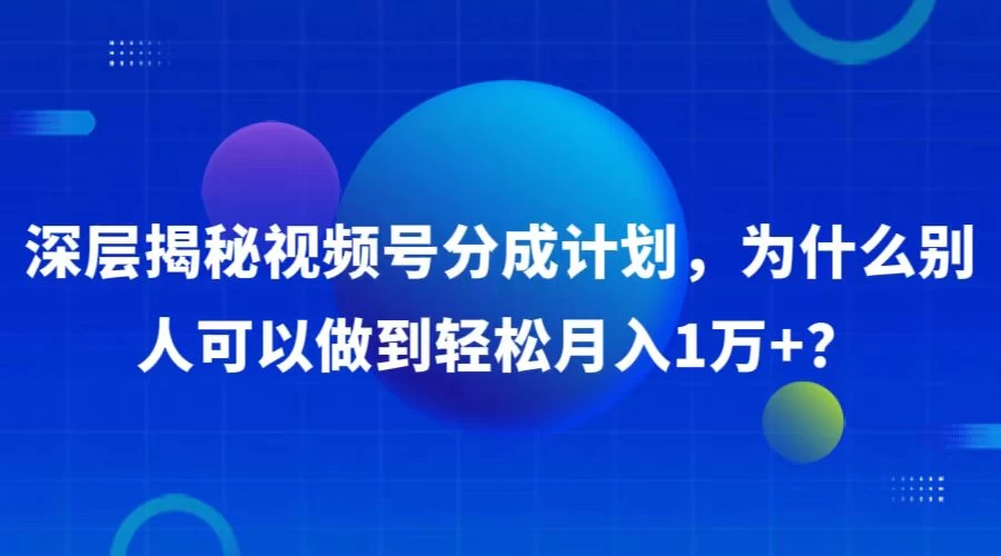 深层揭秘视频号分成计划，为什么别人可以做到轻松月入1W+？-资源项目网
