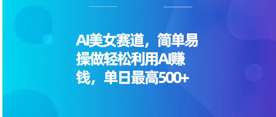AI美女赛道，简单易操做轻松利用AI赚钱，单日最高500+-资源项目网