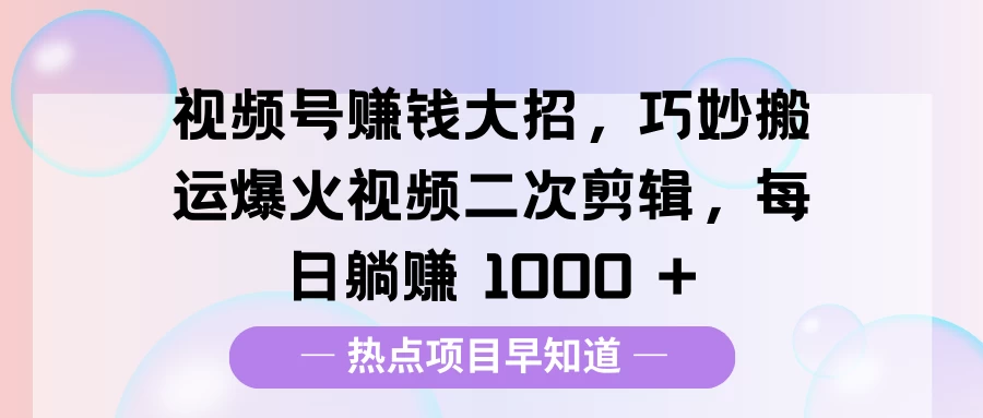 视频号赚钱大招，巧妙搬运爆火视频二次剪辑，每日躺赚 1000 +-资源项目网