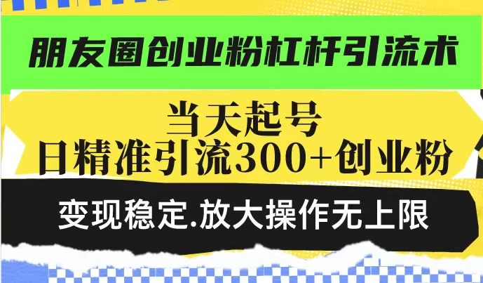 朋友圈创业粉杠杆引流术，投产高轻松日引300+创业粉，变现稳定放大操作无上限-资源项目网