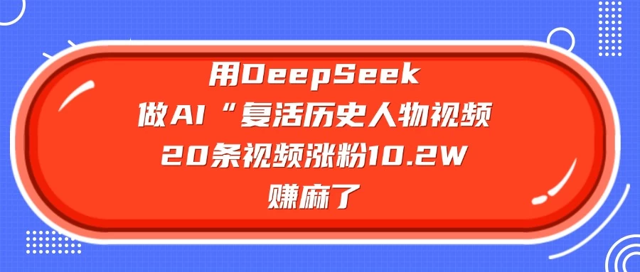 用DeepSeek做AI “复活历史人物”视频，20条视频涨粉10.2W，赚麻了-资源项目网