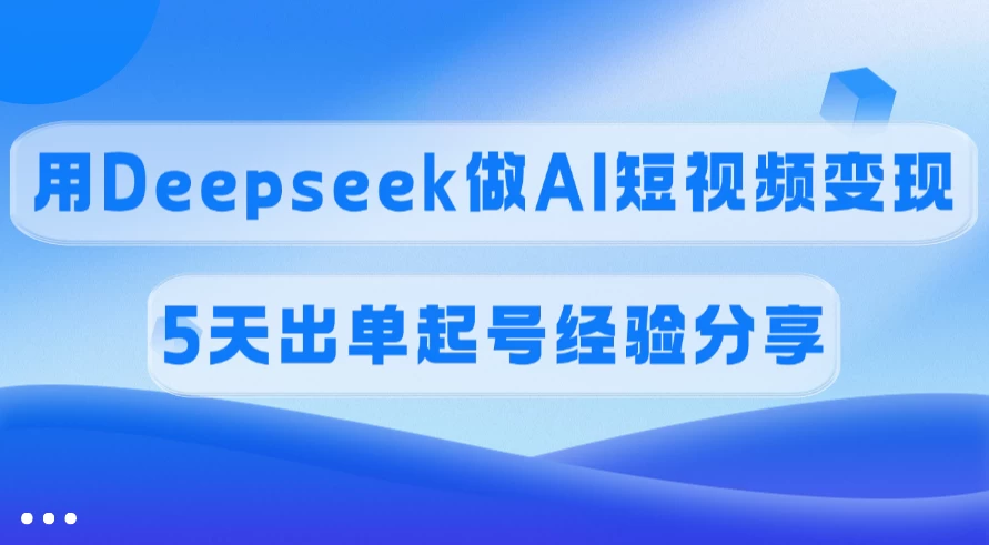 佣金45%,用Deepseek做AI短视频变现,5天出单起号经验分享-资源项目网