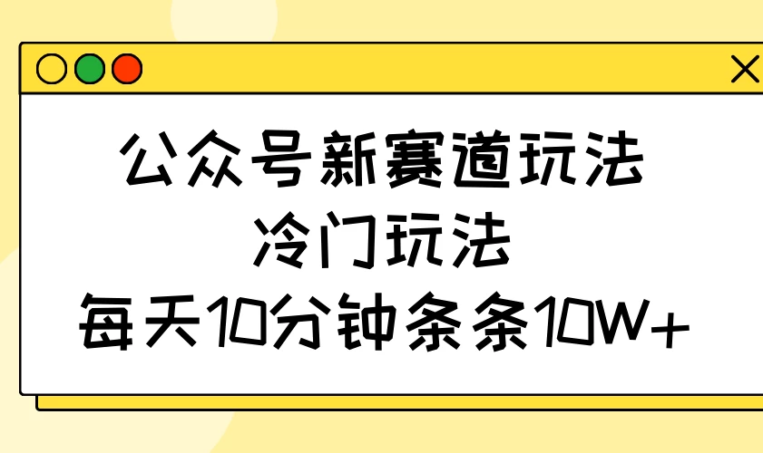 公众号新赛道玩法,冷门玩法,每天10分钟条条10W+-资源项目网