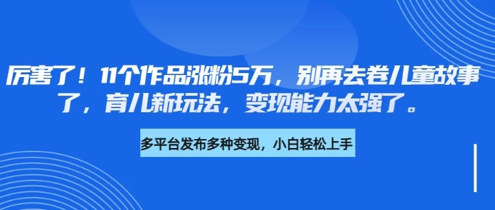 厉害了!11个作品涨粉5万,别再去卷儿童故事了,育儿新玩法,变现能力太强了-资源项目网