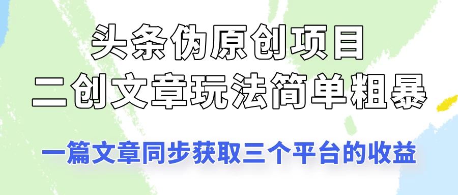 头条伪原创项目,二创文章玩法简单粗暴!一篇文章收割三个平台收益!-资源项目网