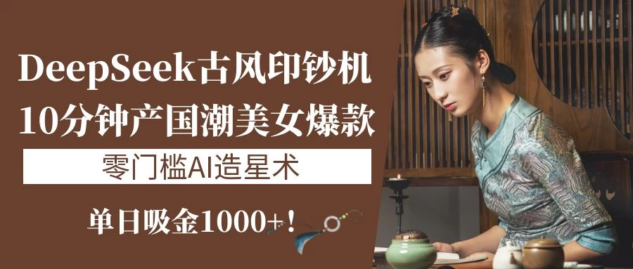 《DeepSeek古风印钞机：10分钟产国潮美女爆款，单日吸金1000+！零门槛AI造星术》-资源项目网
