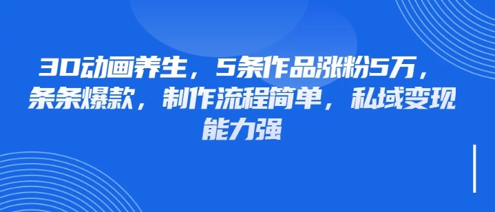 3D动画养生，5条作品涨粉5万，条条爆款，制作流程简单，私域变现能力强-资源项目网