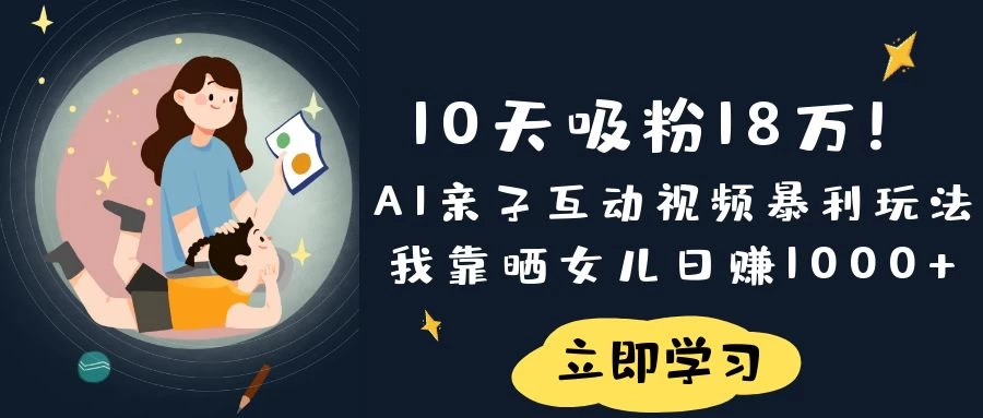《10天吸粉18万!AI亲子互动视频暴利玩法,**晒女儿日赚1000+》-资源项目网