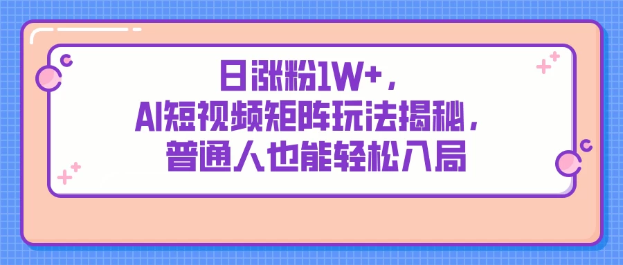 日涨粉1W+,AI短视频矩阵玩法揭秘,普通人也能轻松入局-资源项目网