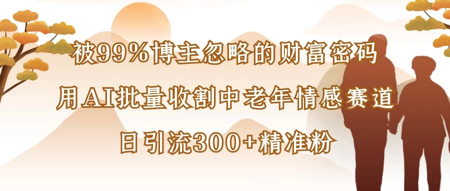 被99%博主忽略的财富密码:用AI批量收割中老年情感赛道,日引流300+精准粉-资源项目网