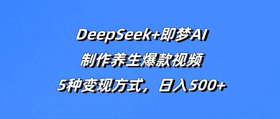 DeepSeek+即梦AI,制作养生爆款视频,5种变现方式,日入500+-资源项目网