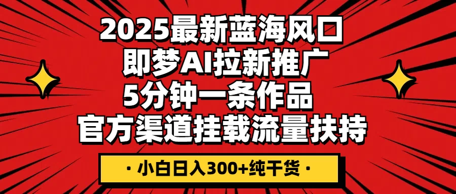 2025最新蓝海风口,即梦AI拉新推广,5分钟一条作品,官方渠道挂载;流量扶持,小白日入300+纯干货-资源项目网