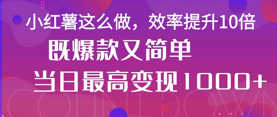 小红薯这么做,效率提升10倍,既爆款又简单,轻松变现不求人-资源项目网