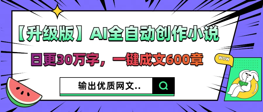 【升级版】AI全自动创作小说，日更30万字，一键成文600章，输出优质网文-资源项目网
