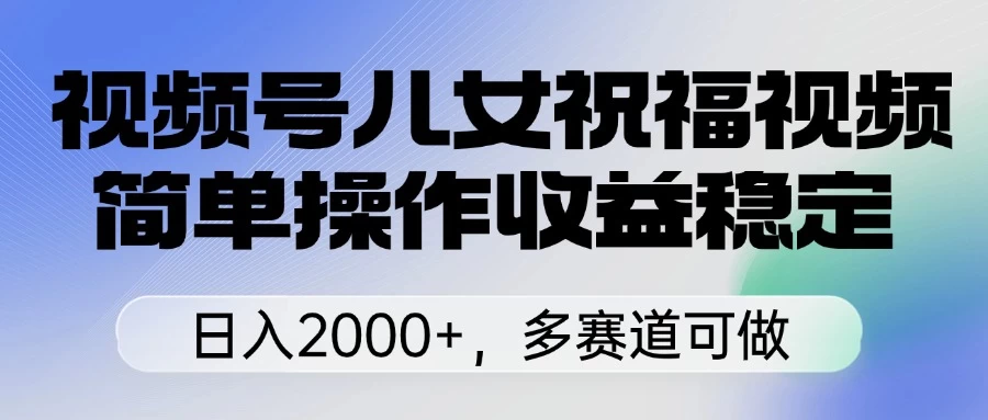 视频号儿女祝福视频,简单操作收益稳定,日入2000+,多赛道可做-资源项目网