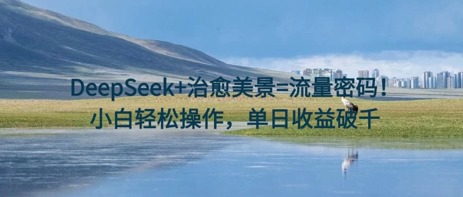 DeepSeek+治愈美景=流量密码!小白轻松操作,单日收益破千-资源项目网