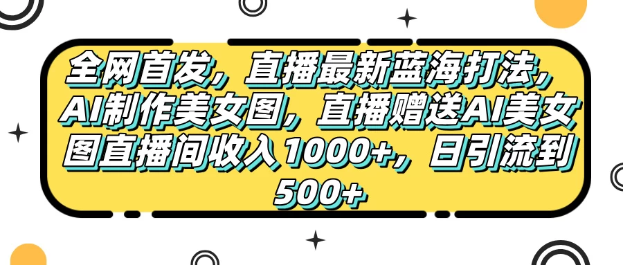 全网首发，直播最新蓝海打法，AI制作美女图，直播赠送AI美女图直播间收入1000+，日引流到500+，-资源项目网