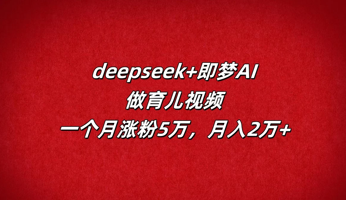 deepseek+即梦AI，做育儿视频，一个月涨粉5万，月入2万+-资源项目网