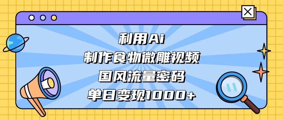 利用Ai制作食物微雕视频,国风流量密码,单日变现1000+-资源项目网