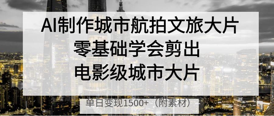 AI制作城市航拍文旅**，零基础学会剪出电影级城市**，单日变现1500+-资源项目网