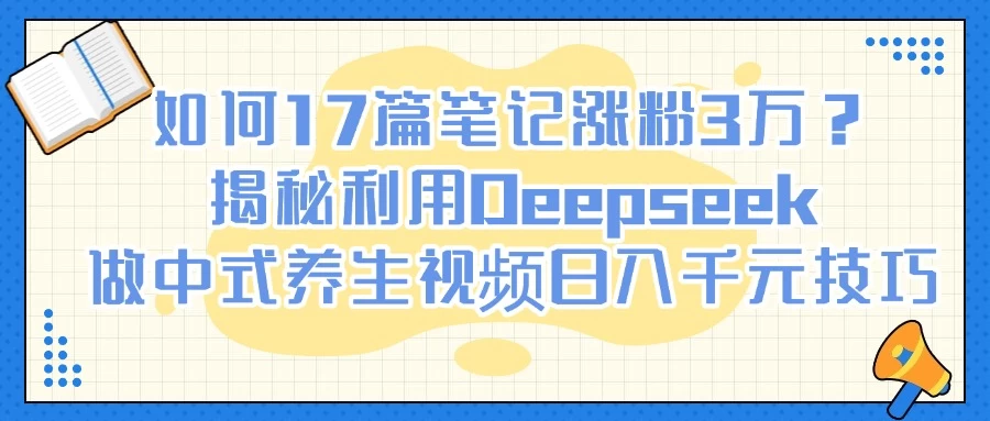 如何17篇笔记涨粉3万?揭秘利用Deepseek做中式养生视频日入千元技巧-资源项目网