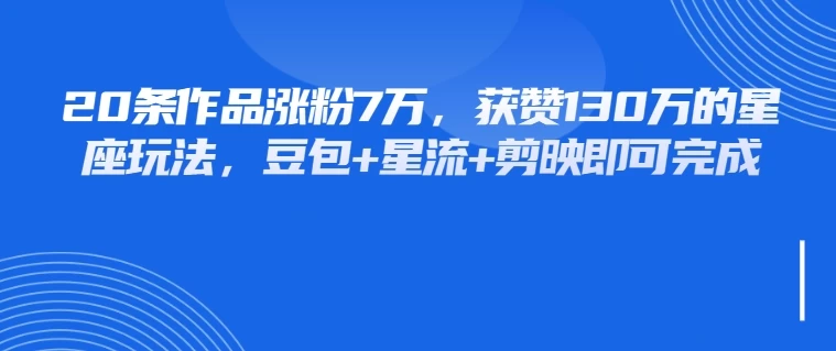 20条作品涨粉7万，获赞130万的星座玩法，豆包+星流+剪映即可完成-资源项目网
