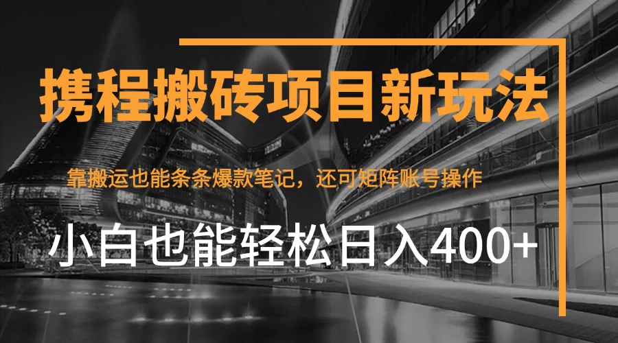 携程最新搬砖变现项目,靠搬运爆款笔记,小白也能日入400+,后续还可实现矩阵收益-资源项目网