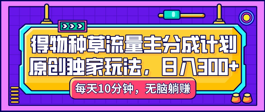 得物种草流量主分成计划,原创独家玩法,每天十分钟,单日稳定变现300+-资源项目网