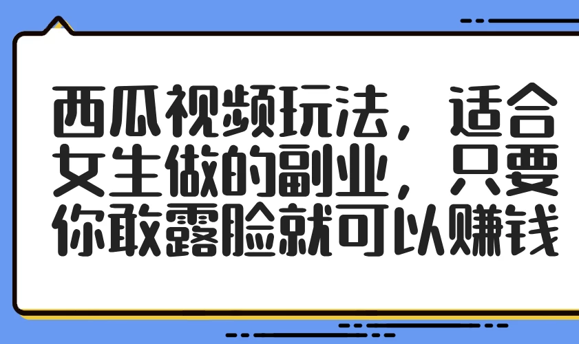 西瓜视频玩法,适合女生做的副业,只要你敢露脸就可以赚钱-资源项目网