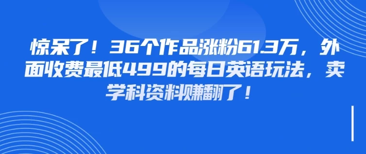 惊呆了！36个作品涨粉61.3万，外面收费最低499的每日英语玩法，卖学科资料赚翻了！-资源项目网