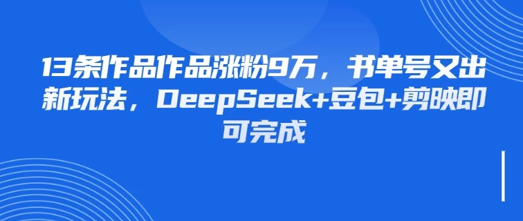 13条作品作品涨粉9万，书单号又出新玩法，DeepSeek+豆包+剪映即可完成-资源项目网