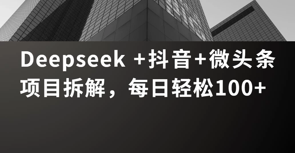 Deepseek +抖音 微头条项目拆解，每日轻松100+-资源项目网
